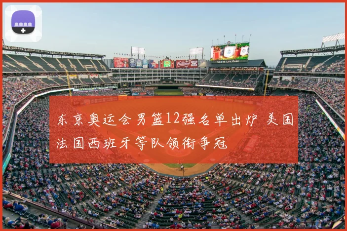 东京奥运会男篮12强名单出炉 美国法国西班牙等队领衔争冠