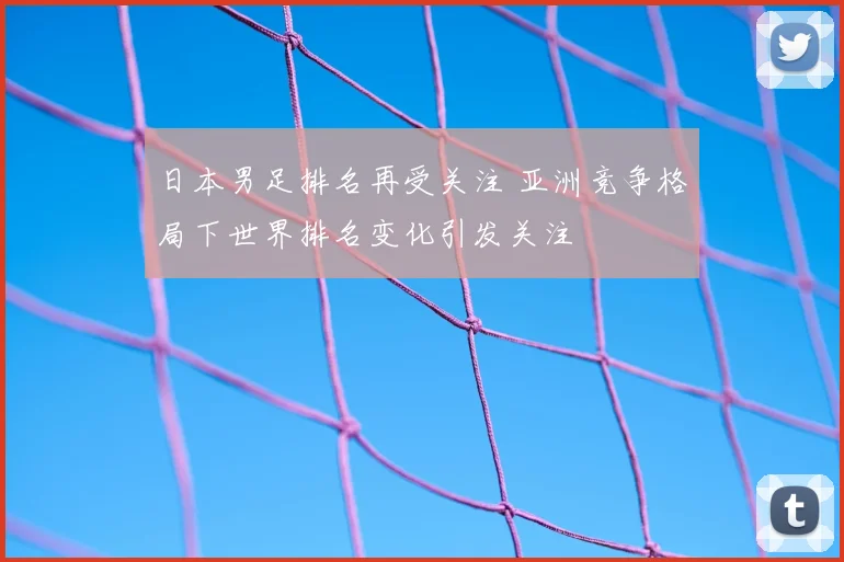日本男足排名再受关注 亚洲竞争格局下世界排名变化引发关注