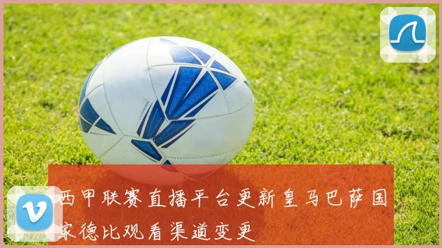 西甲联赛直播平台更新皇马巴萨国家德比观看渠道变更