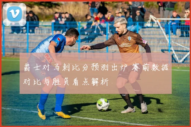 爵士对马刺比分预测出炉 赛前数据对比与胜负看点解析