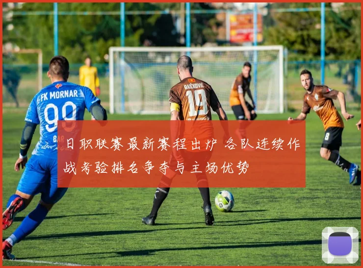 日职联赛最新赛程出炉 各队连续作战考验排名争夺与主场优势