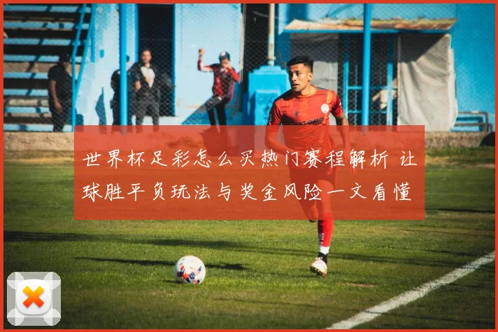 世界杯足彩怎么买热门赛程解析 让球胜平负玩法与奖金风险一文看懂
