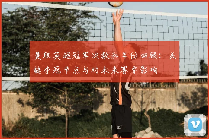 曼联英超冠军次数和年份回顾：关键夺冠节点与对未来赛季影响
