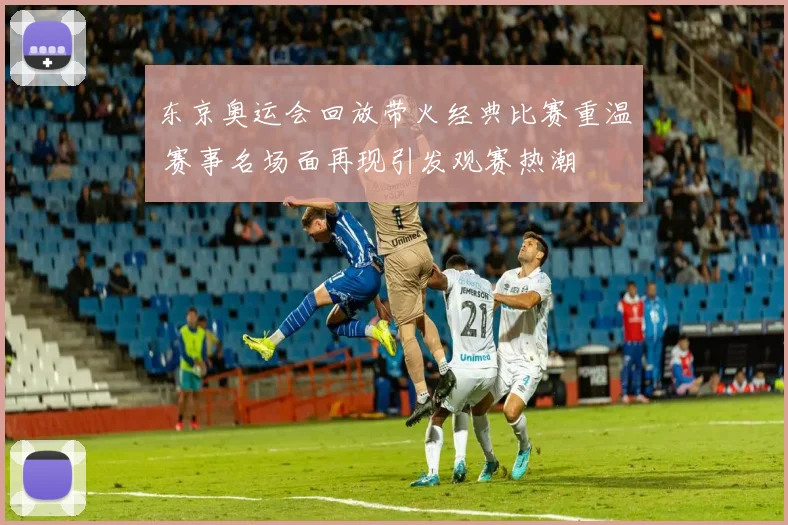 东京奥运会回放带火经典比赛重温 赛事名场面再现引发观赛热潮