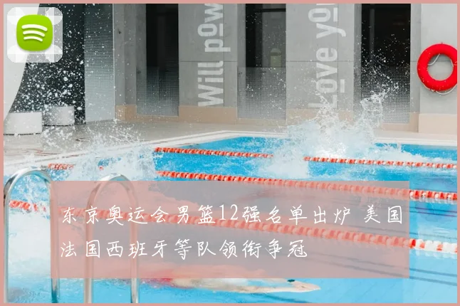 东京奥运会男篮12强名单出炉 美国法国西班牙等队领衔争冠