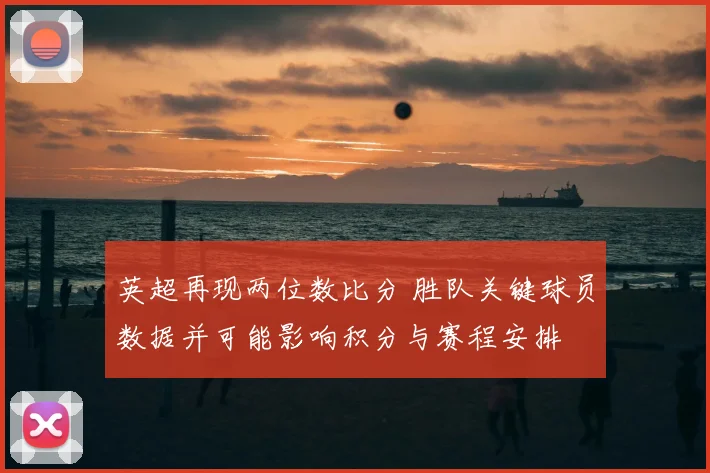 英超再现两位数比分 胜队关键球员数据并可能影响积分与赛程安排