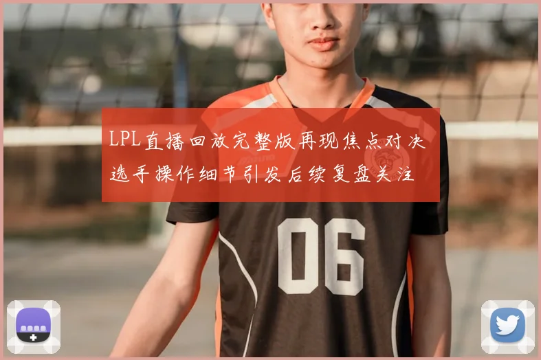 LPL直播回放完整版再现焦点对决 选手操作细节引发后续复盘关注