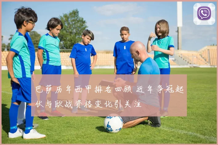 巴萨历年西甲排名回顾 近年争冠起伏与欧战资格变化引关注