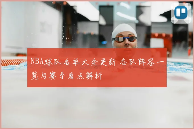 NBA球队名单大全更新 各队阵容一览与赛季看点解析
