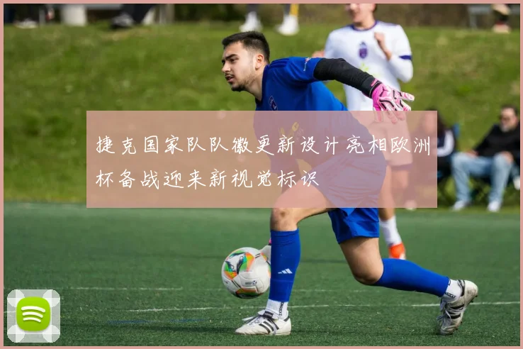 捷克国家队队徽更新设计亮相欧洲杯备战迎来新视觉标识