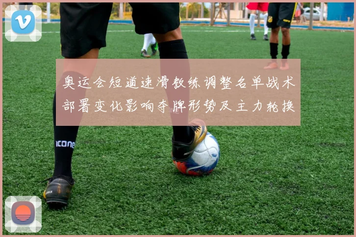 奥运会短道速滑教练调整名单战术部署变化影响夺牌形势及主力轮换安排