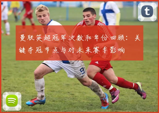 曼联英超冠军次数和年份回顾：关键夺冠节点与对未来赛季影响