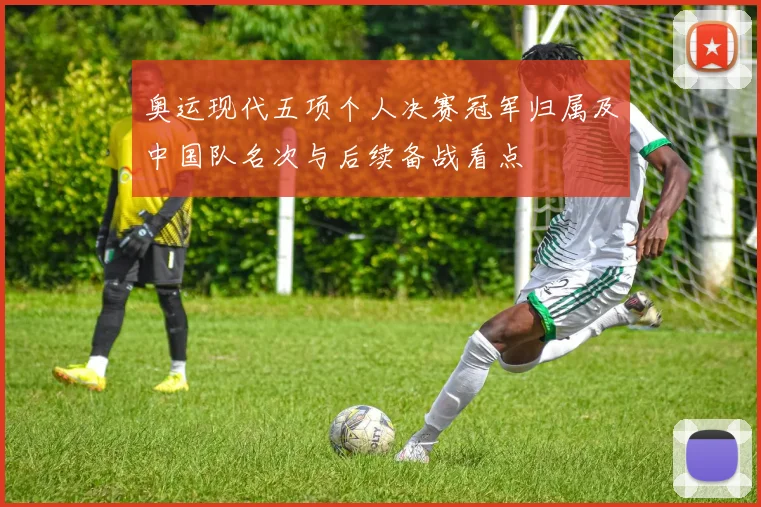 奥运现代五项个人决赛冠军归属及中国队名次与后续备战看点