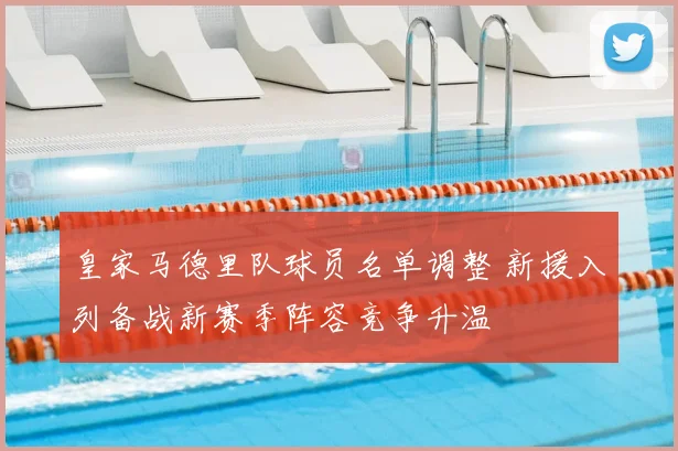 皇家马德里队球员名单调整 新援入列备战新赛季阵容竞争升温