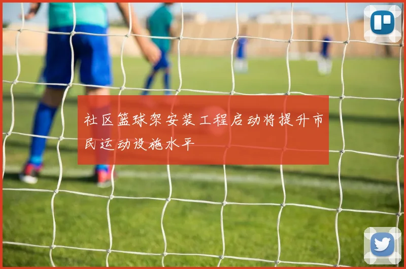 社区篮球架安装工程启动将提升市民运动设施水平