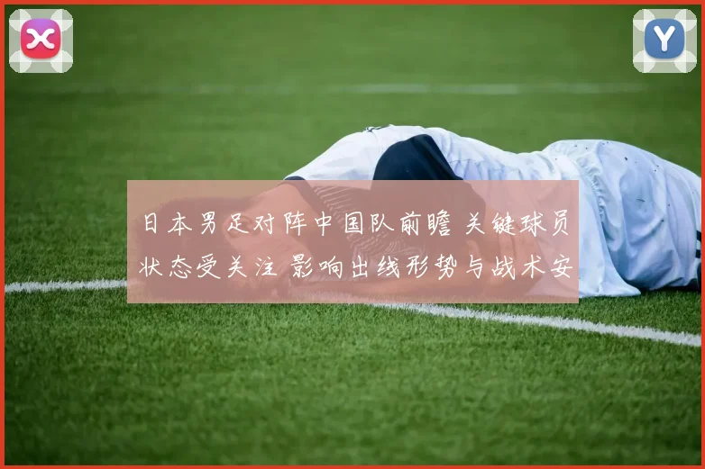 日本男足对阵中国队前瞻 关键球员状态受关注 影响出线形势与战术安排