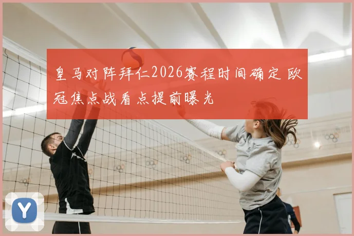 皇马对阵拜仁2026赛程时间确定 欧冠焦点战看点提前曝光