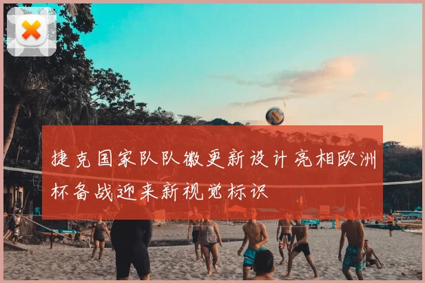 捷克国家队队徽更新设计亮相欧洲杯备战迎来新视觉标识