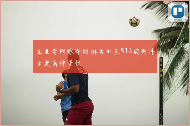 丘里奇网球即时排名升至WTA前列冲击更高种子位
