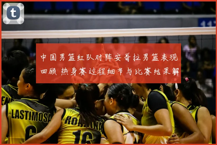 中国男篮红队对阵安哥拉男篮表现回顾 热身赛过程细节与比赛结果解析
