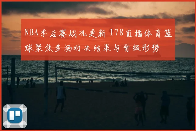 NBA季后赛战况更新 178直播体育篮球聚焦多场对决结果与晋级形势
